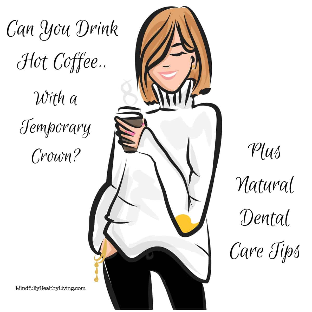 A cartoon light-skinned woman with short light brown hair and a smile with her eyes closed. She is wearing a white turtle neck with a yellow spot on her elbow while holding a brown cup of coffee. her other hand is in her pocked and has two golden bangle bracelets. her pants are black. Black text on a white background says Can You Drink Hot Coffee.. With a Temporary Crown? on the left with Mindfullyhealthyliving.com in tiny print at the bottom left. On the right it reads, " Plus Natural Dental Care Tips"