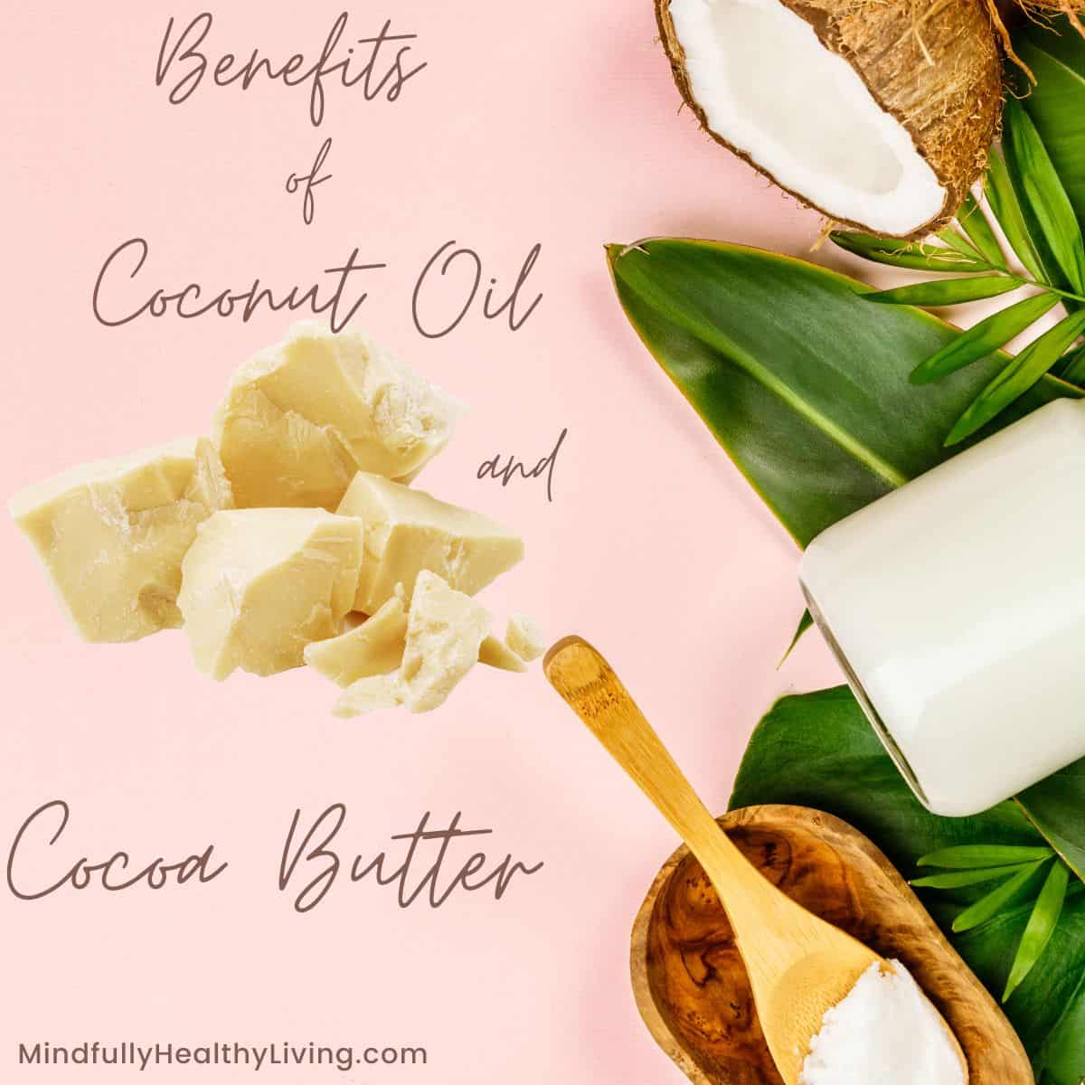 A pink background with brown cursive writing saying Benefits of Coconut Oil and Cocoa Butter with print at the bottom that reads Mindfullyhealthyliving.com in the middle is an ivory-colored pile of raw cocoa butter. to the left side of the photo is a cracked open coconut, coconut tree leaves, and a wooden spoon and bowl with a scoop of coconut oil on it. Also, next to the spoon is a glass jar filled with coconut oil laying diagnally.