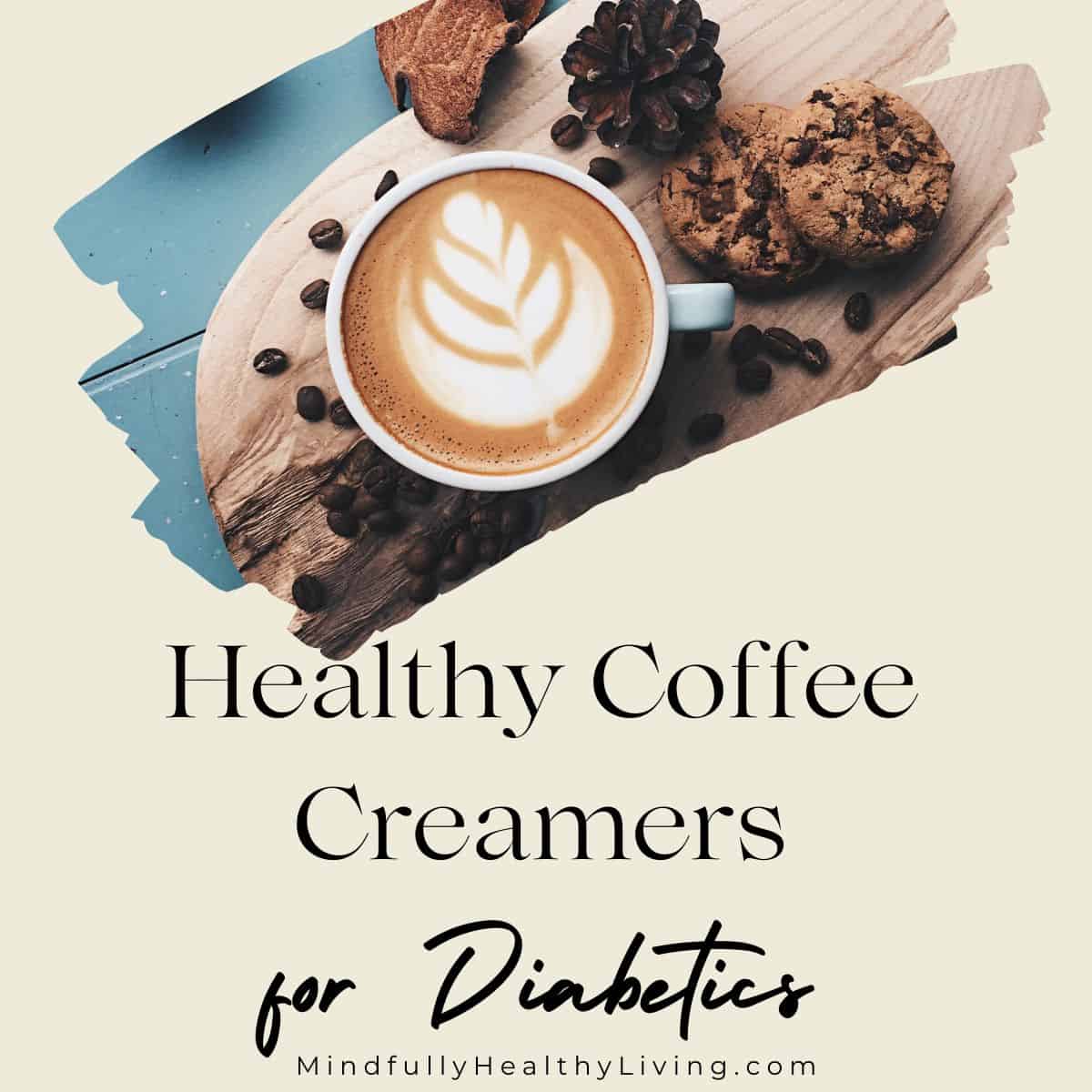 A photo with a cup of coffee with creamer decoratively placed and frothed surrounded by coffee bean and chocolate chip cookies. in a paintbrush effect frame. Underneath it says Healthy Coffee Creamers for Diabetics MindfullyHealthyLiving.com